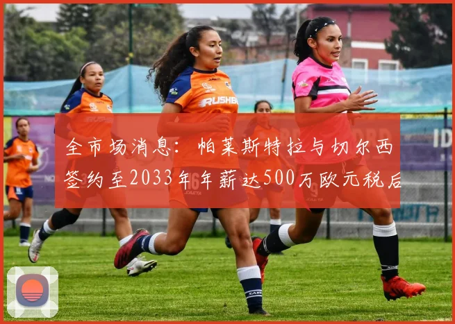全市场消息：帕莱斯特拉与切尔西签约至2033年年薪达500万欧元税后
