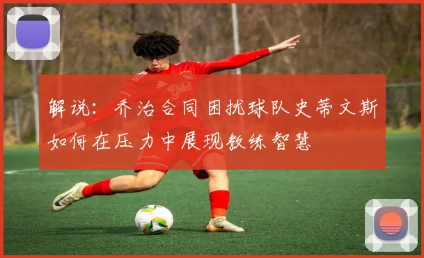 解说：乔治合同困扰球队史蒂文斯如何在压力中展现教练智慧