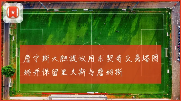 詹宁斯大胆提议用东契奇交易塔图姆并保留里夫斯与詹姆斯