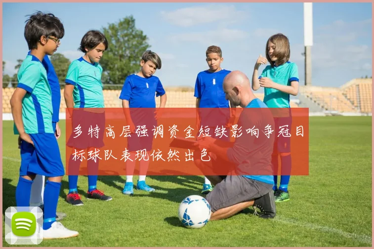 多特高层强调资金短缺影响争冠目标球队表现依然出色