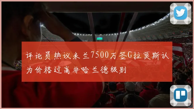 评论员热议米兰7500万签G拉莫斯认为价格过高非哈兰德级别