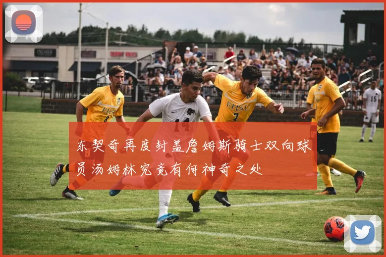 东契奇再度封盖詹姆斯骑士双向球员汤姆林究竟有何神奇之处