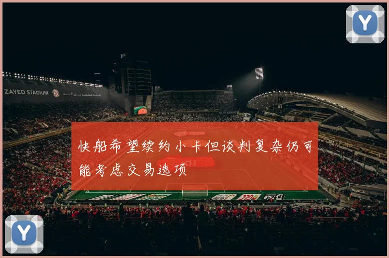 快船希望续约小卡但谈判复杂仍可能考虑交易选项