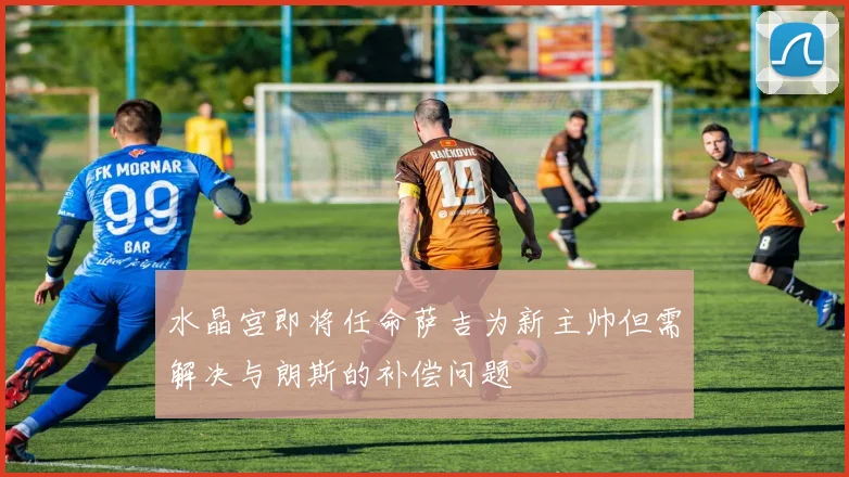 水晶宫即将任命萨吉为新主帅但需解决与朗斯的补偿问题
