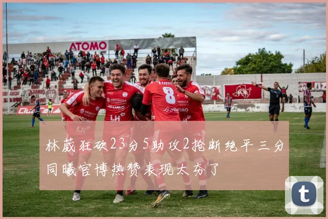 林葳狂砍23分5助攻2抢断绝平三分同曦官博热赞表现太夯了