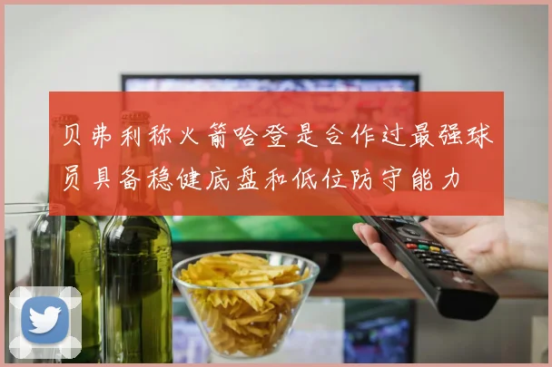 贝弗利称火箭哈登是合作过最强球员具备稳健底盘和低位防守能力