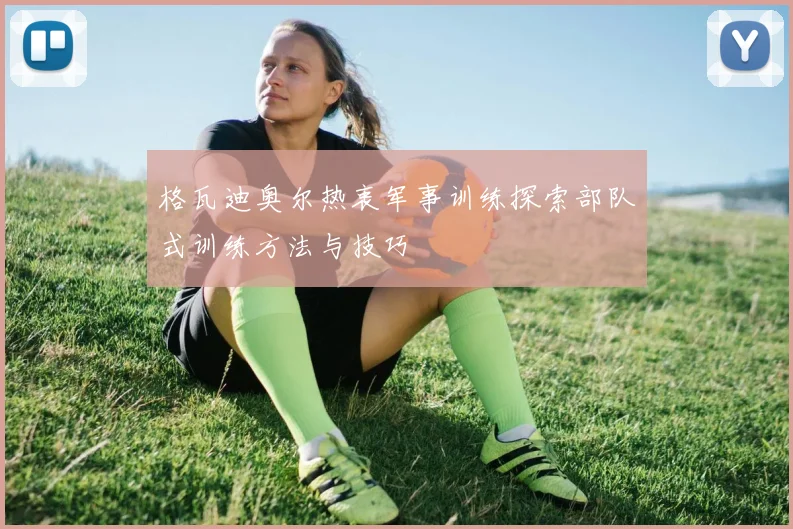 格瓦迪奥尔热衷军事训练探索部队式训练方法与技巧