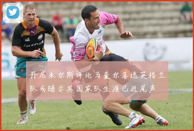 丹尼米尔斯评论马奎尔落选英格兰队或暗示其国家队生涯已近尾声