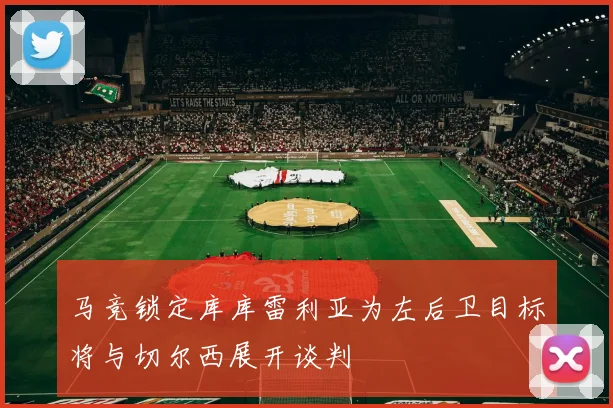马竞锁定库库雷利亚为左后卫目标将与切尔西展开谈判