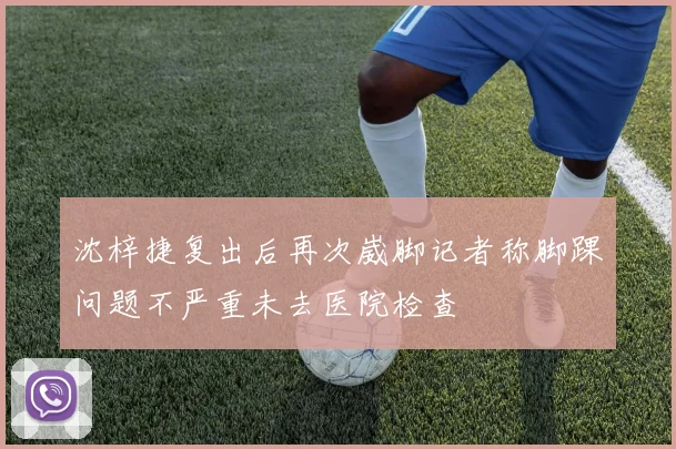 沈梓捷复出后再次崴脚记者称脚踝问题不严重未去医院检查
