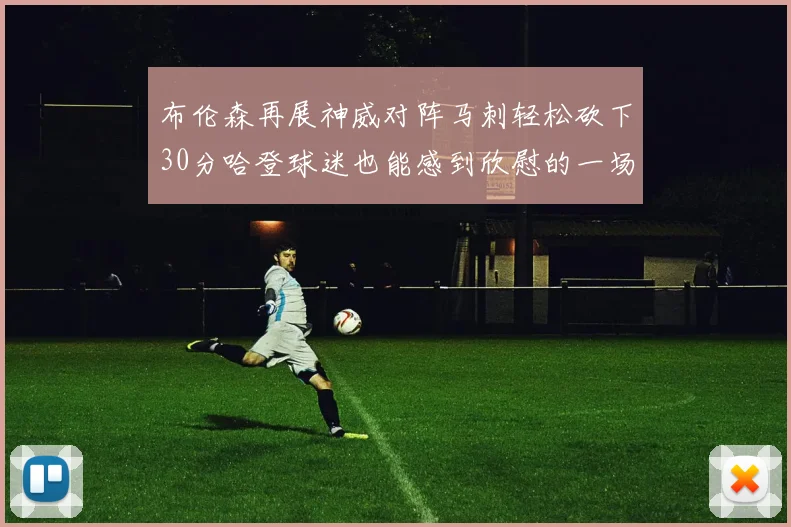 布伦森再展神威对阵马刺轻松砍下30分哈登球迷也能感到欣慰的一场比赛