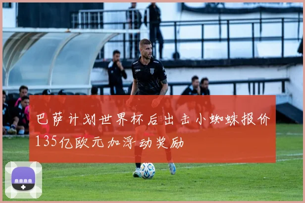 巴萨计划世界杯后出击小蜘蛛报价135亿欧元加浮动奖励