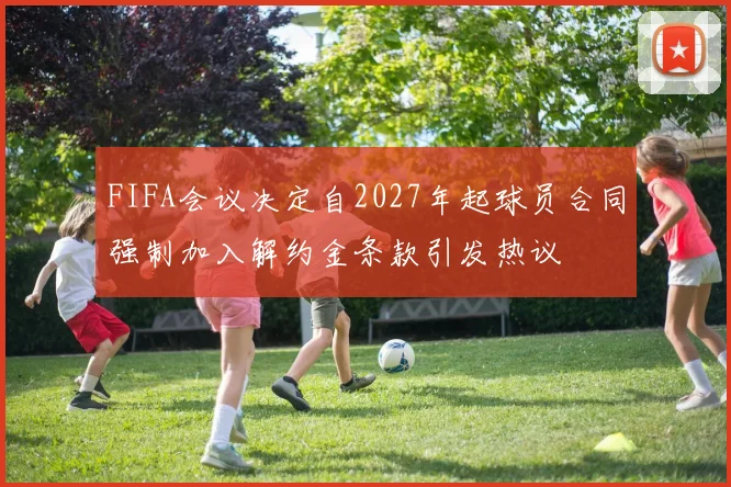 FIFA会议决定自2027年起球员合同强制加入解约金条款引发热议