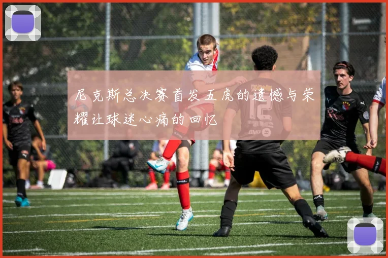 尼克斯总决赛首发五虎的遗憾与荣耀让球迷心痛的回忆