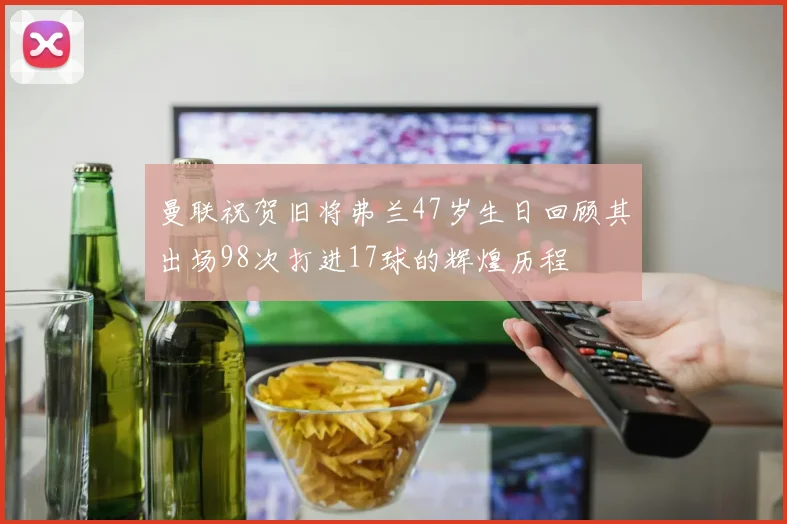 曼联祝贺旧将弗兰47岁生日回顾其出场98次打进17球的辉煌历程