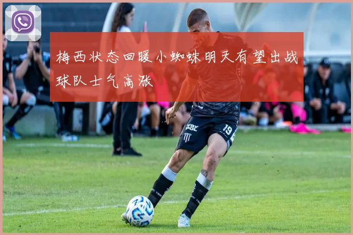 梅西状态回暖小蜘蛛明天有望出战球队士气高涨