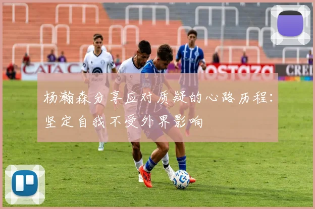 杨瀚森分享应对质疑的心路历程：坚定自我不受外界影响