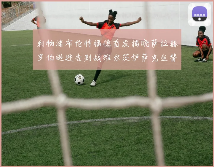 利物浦布伦特福德首发揭晓萨拉赫罗伯逊迎告别战维尔茨伊萨克坐替补席