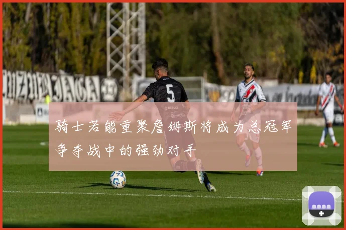 骑士若能重聚詹姆斯将成为总冠军争夺战中的强劲对手