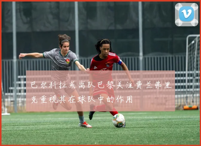 巴尔科拉或离队巴黎关注费兰弗里克重视其在球队中的作用