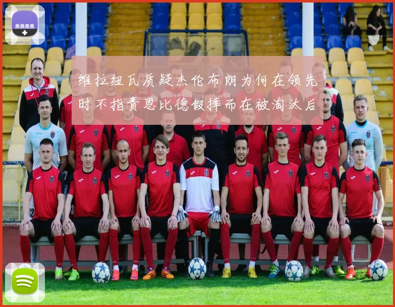 维拉纽瓦质疑杰伦布朗为何在领先时不指责恩比德假摔而在被淘汰后才发声