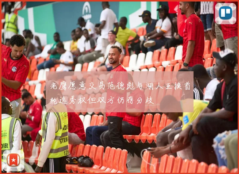 老鹰愿意交易范德彪与湖人互换首轮选秀权但双方仍存分歧