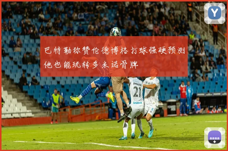 巴特勒称赞伦德博格打球强硬预测他也能玩转多米诺骨牌