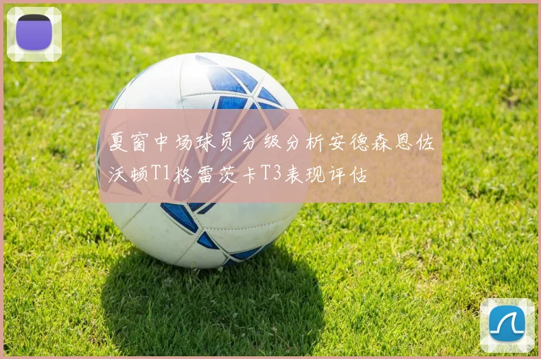 夏窗中场球员分级分析安德森恩佐沃顿T1格雷茨卡T3表现评估