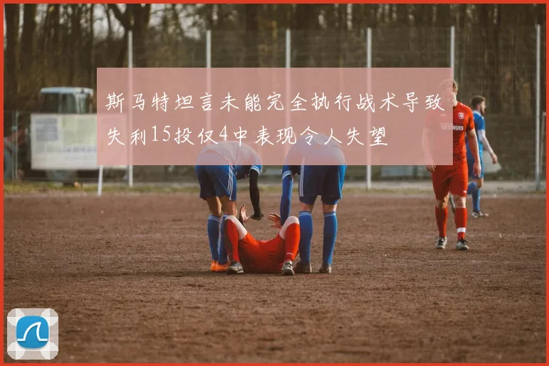 斯马特坦言未能完全执行战术导致失利15投仅4中表现令人失望