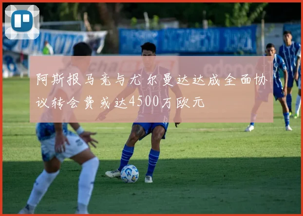 阿斯报马竞与尤尔曼达达成全面协议转会费或达4500万欧元