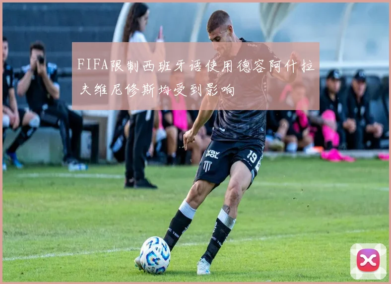 FIFA限制西班牙语使用德容阿什拉夫维尼修斯均受到影响