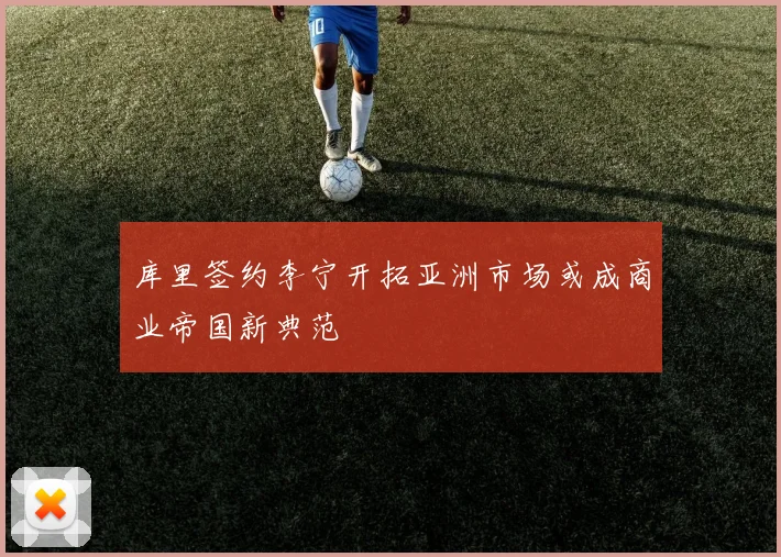 库里签约李宁开拓亚洲市场或成商业帝国新典范