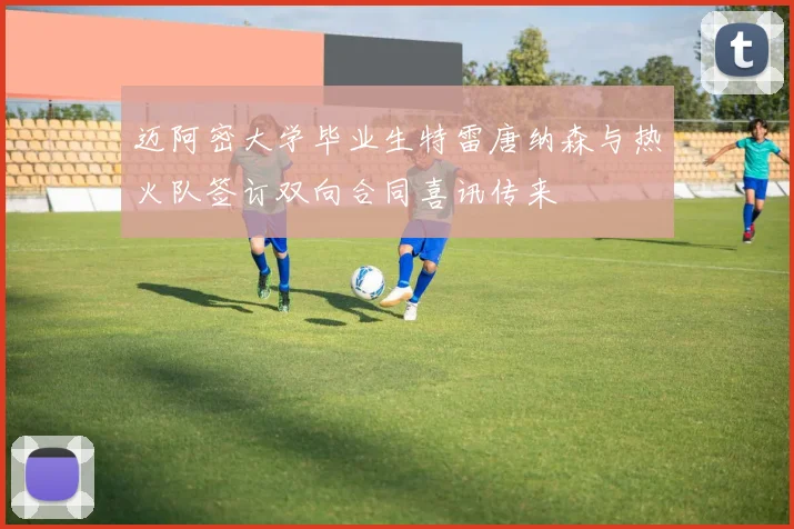 迈阿密大学毕业生特雷唐纳森与热火队签订双向合同喜讯传来