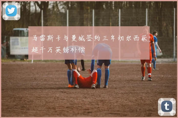 马雷斯卡与曼城签约三年切尔西获超千万英镑补偿