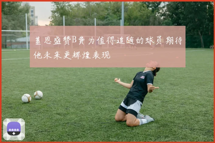 基恩盛赞B费为值得追随的球员期待他未来更辉煌表现